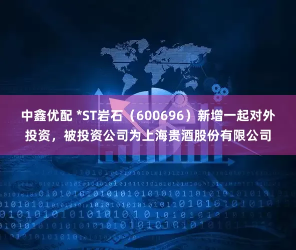 中鑫优配 *ST岩石（600696）新增一起对外投资，被投资公司为上海贵酒股份有限公司