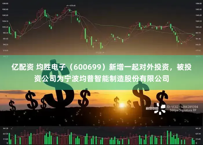 亿配资 均胜电子（600699）新增一起对外投资，被投资公司为宁波均普智能制造股份有限公司