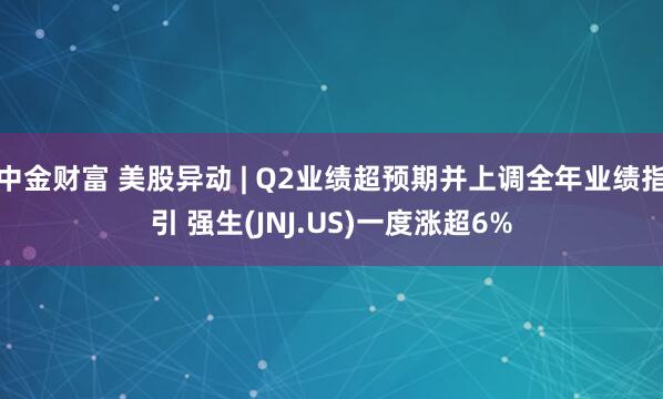 中金财富 美股异动 | Q2业绩超预期并上调全年业绩指引 强生(JNJ.US)一度涨超6%