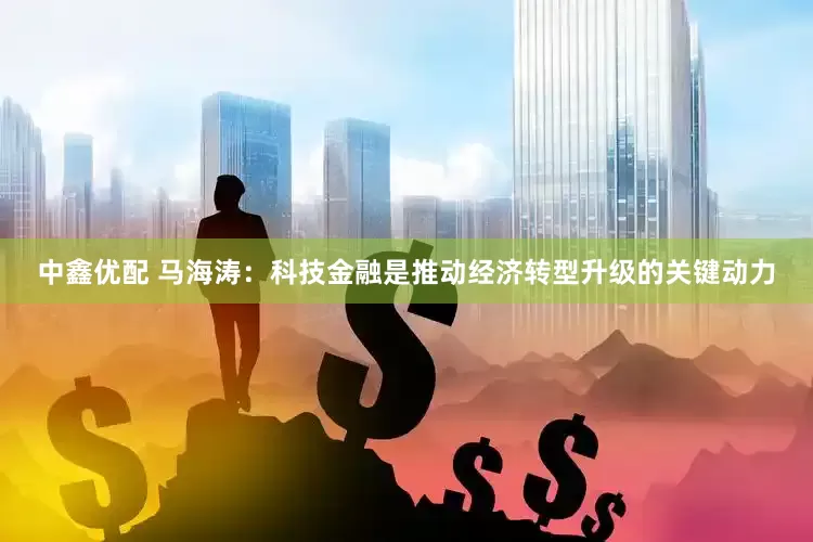 中鑫优配 马海涛：科技金融是推动经济转型升级的关键动力