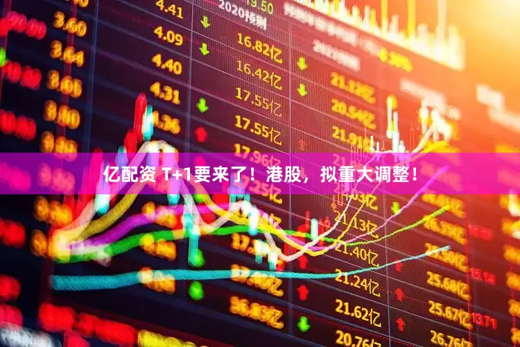 亿配资 T+1要来了！港股，拟重大调整！