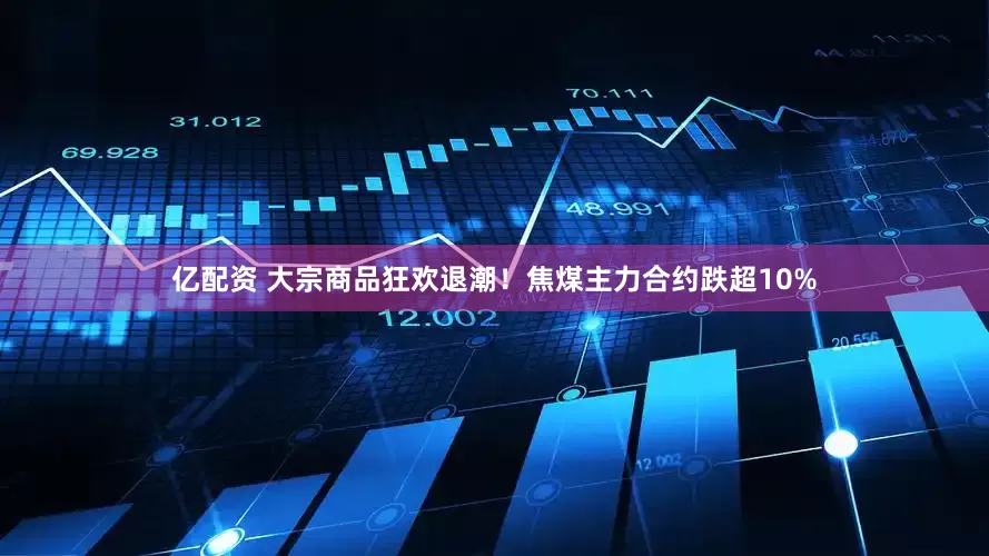亿配资 大宗商品狂欢退潮！焦煤主力合约跌超10%