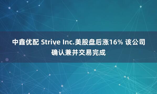 中鑫优配 Strive Inc.美股盘后涨16% 该公司确认兼并交易完成
