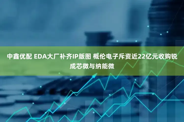 中鑫优配 EDA大厂补齐IP版图 概伦电子斥资近22亿元收购锐成芯微与纳能微