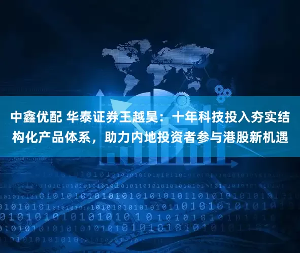 中鑫优配 华泰证券王越昊：十年科技投入夯实结构化产品体系，助力内地投资者参与港股新机遇