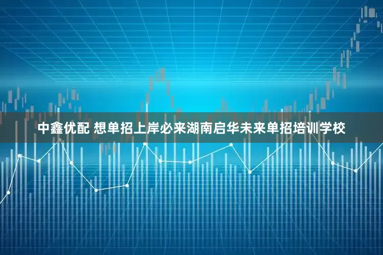 中鑫优配 想单招上岸必来湖南启华未来单招培训学校