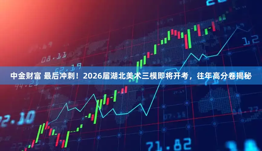 中金财富 最后冲刺！2026届湖北美术三模即将开考，往年高分卷揭秘
