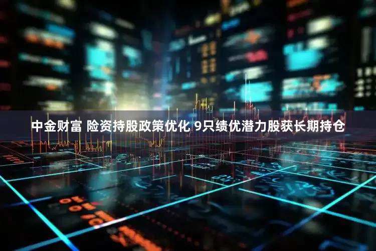 中金财富 险资持股政策优化 9只绩优潜力股获长期持仓