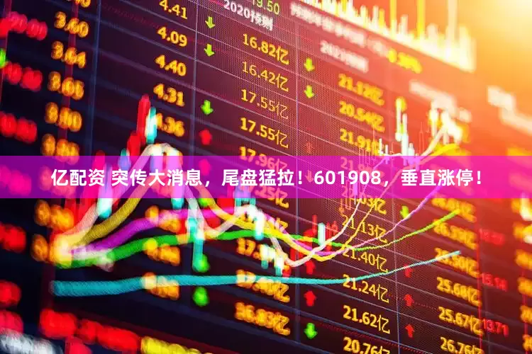 亿配资 突传大消息，尾盘猛拉！601908，垂直涨停！