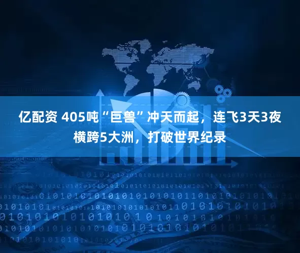 亿配资 405吨“巨兽”冲天而起，连飞3天3夜横跨5大洲，打破世界纪录