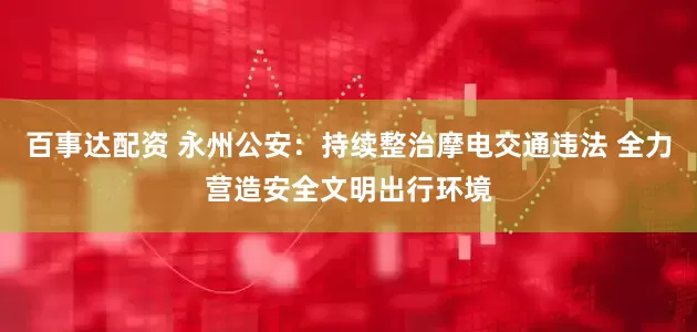 百事达配资 永州公安：持续整治摩电交通违法 全力营造安全文明出行环境