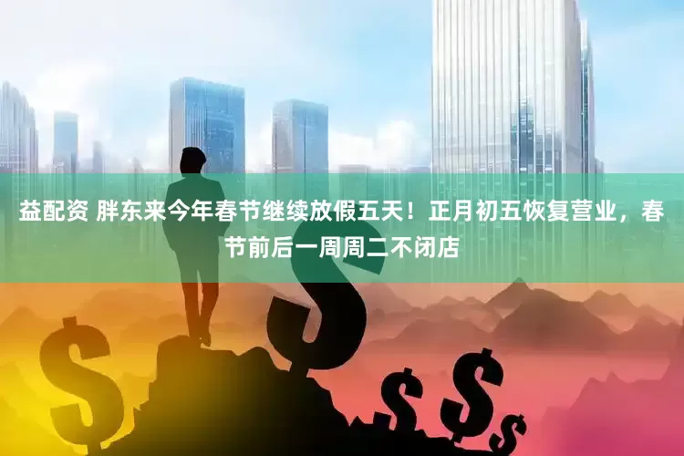 益配资 胖东来今年春节继续放假五天！正月初五恢复营业，春节前后一周周二不闭店