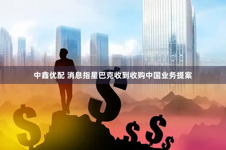 中鑫优配 消息指星巴克收到收购中国业务提案
