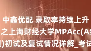 中鑫优配 录取率持续上升！26择校之上海财经大学MPAcc(A组)初试及复试情况详解_考试_问题_相关