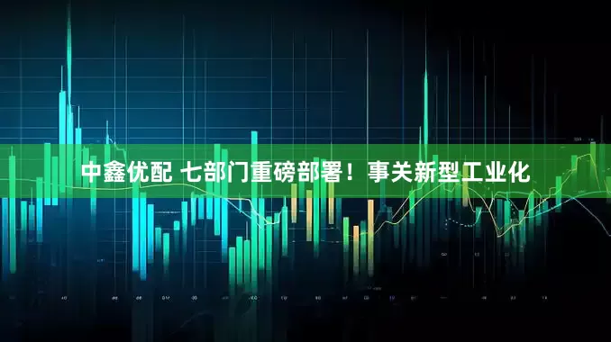 中鑫优配 七部门重磅部署！事关新型工业化