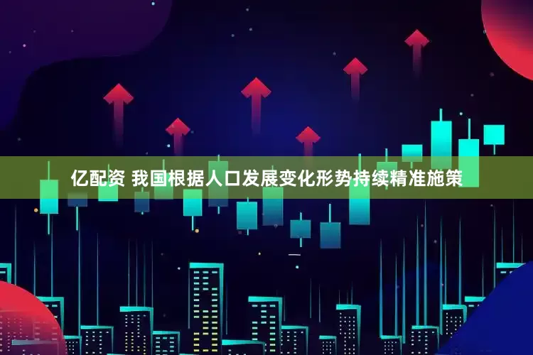 亿配资 我国根据人口发展变化形势持续精准施策