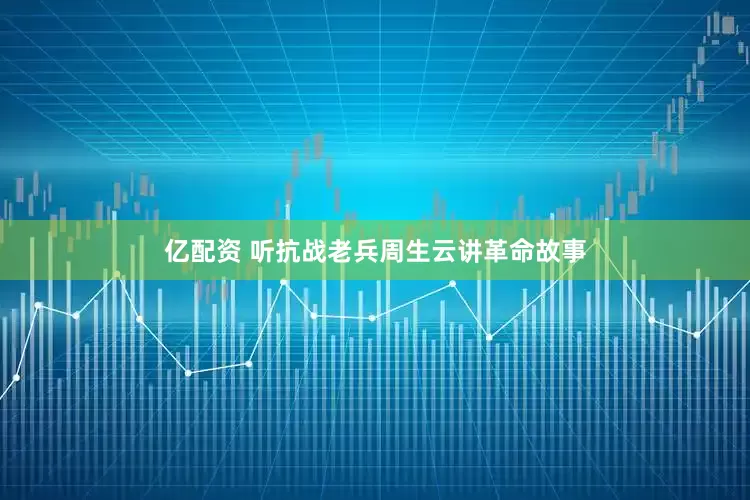 亿配资 听抗战老兵周生云讲革命故事
