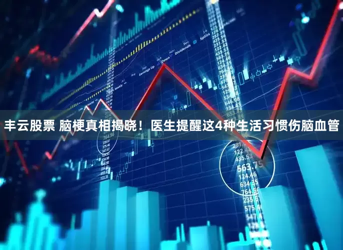 丰云股票 脑梗真相揭晓！医生提醒这4种生活习惯伤脑血管