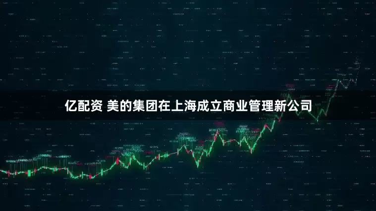 亿配资 美的集团在上海成立商业管理新公司
