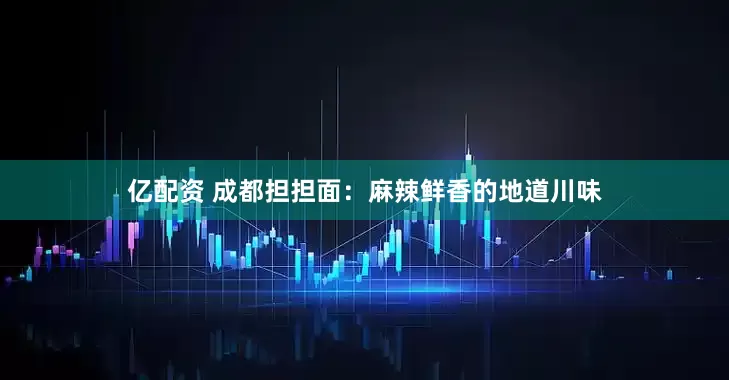 亿配资 成都担担面：麻辣鲜香的地道川味