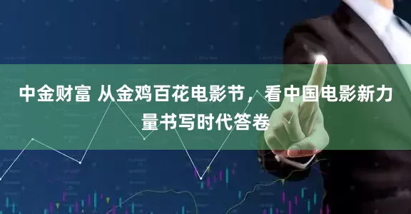中金财富 从金鸡百花电影节，看中国电影新力量书写时代答卷