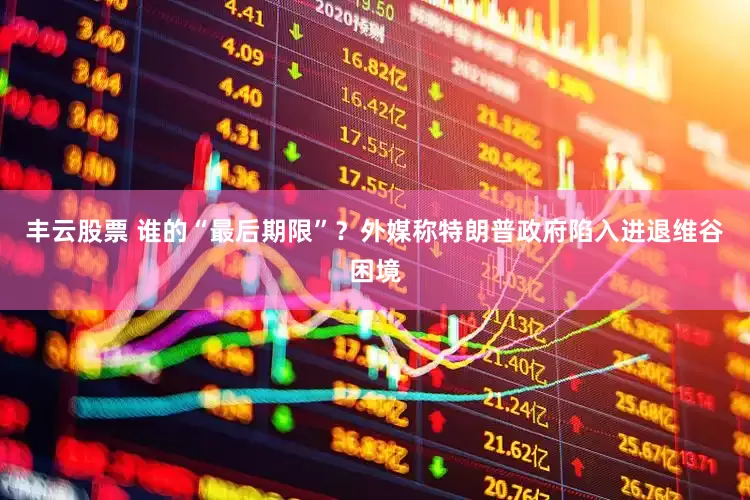 丰云股票 谁的“最后期限”？外媒称特朗普政府陷入进退维谷困境