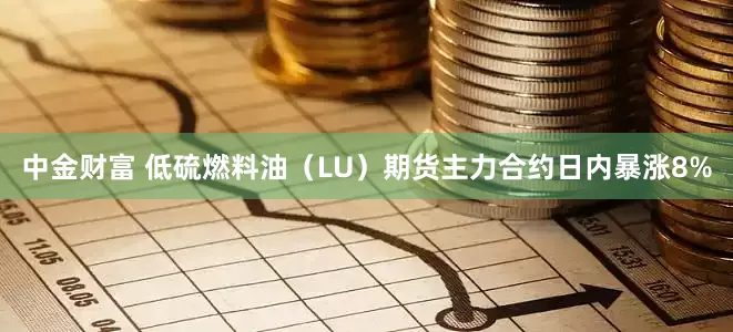 中金财富 低硫燃料油（LU）期货主力合约日内暴涨8%