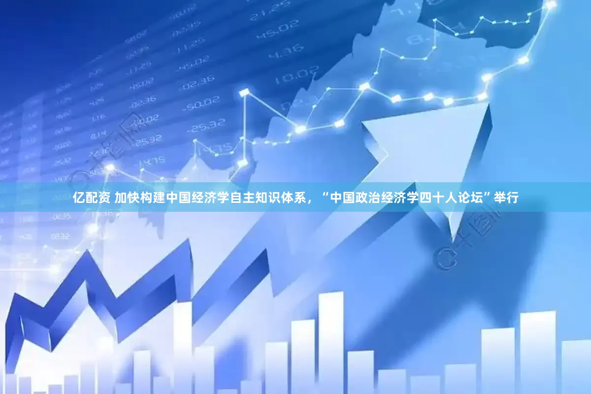 亿配资 加快构建中国经济学自主知识体系，“中国政治经济学四十人论坛”举行