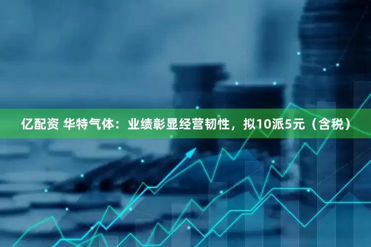 亿配资 华特气体：业绩彰显经营韧性，拟10派5元（含税）