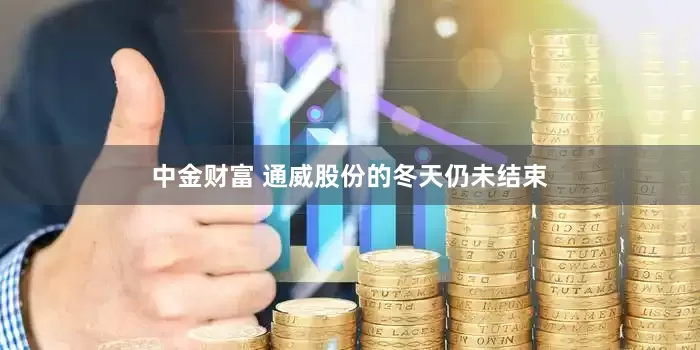 中金财富 通威股份的冬天仍未结束